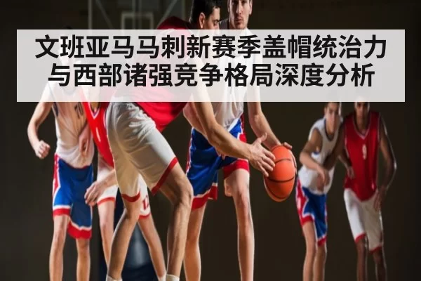 文班亚马马刺新赛季盖帽统治力与西部诸强竞争格局深度分析