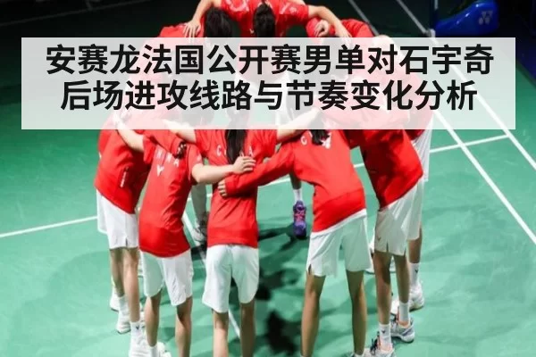 安赛龙法国公开赛男单对石宇奇后场进攻线路与节奏变化分析